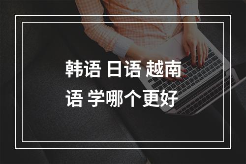 韩语 日语 越南语 学哪个更好