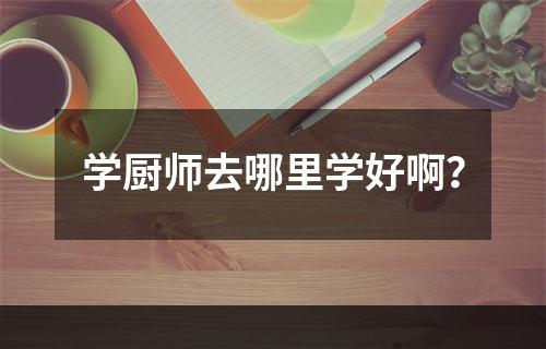 学厨师去哪里学好啊？