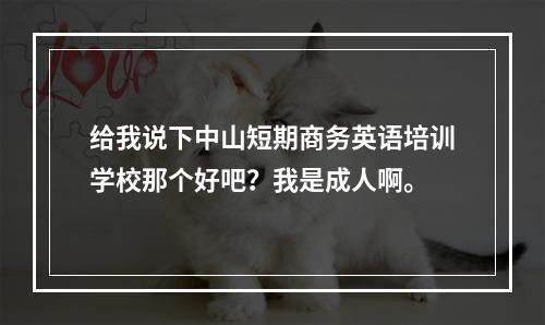 给我说下中山短期商务英语培训学校那个好吧？我是成人啊。