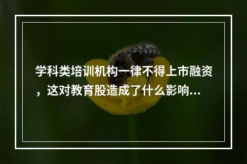 学科类培训机构一律不得上市融资，这对教育股造成了什么影响？