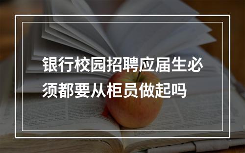 银行校园招聘应届生必须都要从柜员做起吗