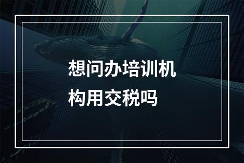 想问办培训机构用交税吗