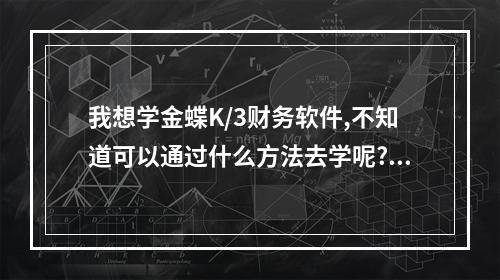 我想学金蝶K/3财务软件,不知道可以通过什么方法去学呢?学费大概是多少呢?