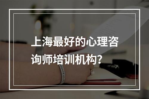 上海最好的心理咨询师培训机构？