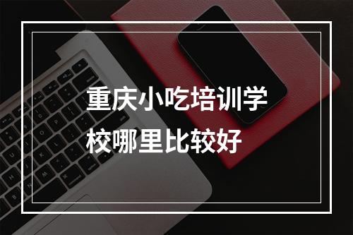 重庆小吃培训学校哪里比较好