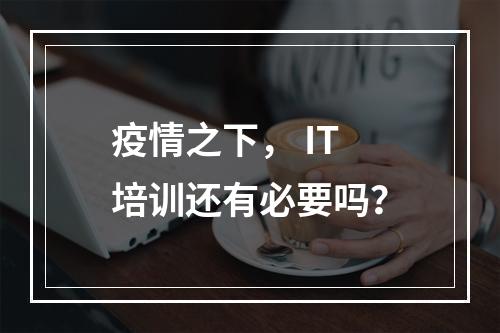 疫情之下， IT培训还有必要吗？