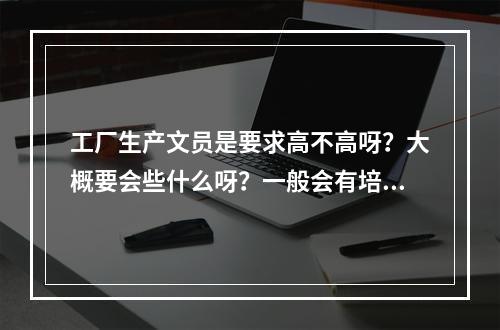 工厂生产文员是要求高不高呀？大概要会些什么呀？一般会有培训或者有人带吗？