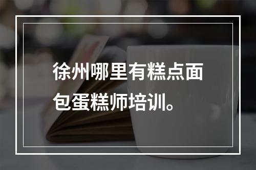 徐州哪里有糕点面包蛋糕师培训。