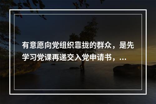 有意愿向党组织靠拢的群众，是先学习党课再递交入党申请书，还是先递交入党申请书才能去参加党课学习？