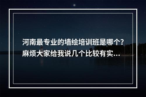 河南最专业的墙绘培训班是哪个？麻烦大家给我说几个比较有实力的，就是能学到东西的培训班。