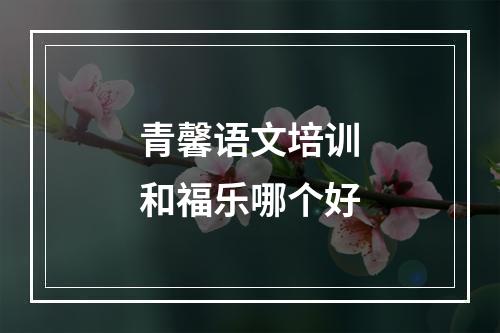 青馨语文培训和福乐哪个好