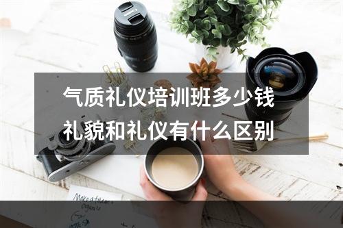 气质礼仪培训班多少钱 礼貌和礼仪有什么区别