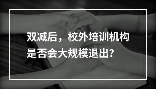 双减后，校外培训机构是否会大规模退出？