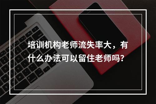 培训机构老师流失率大，有什么办法可以留住老师吗？