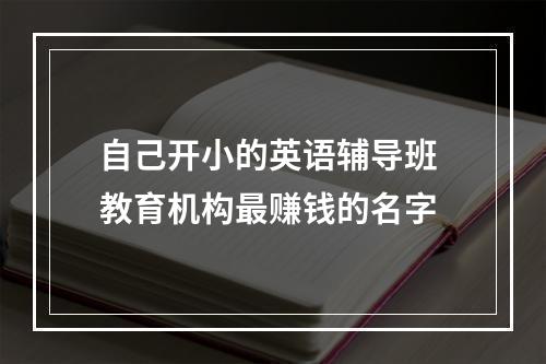 自己开小的英语辅导班 教育机构最赚钱的名字