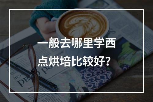 一般去哪里学西点烘培比较好？