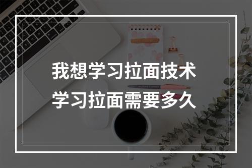 我想学习拉面技术 学习拉面需要多久