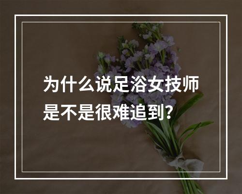 为什么说足浴女技师是不是很难追到？