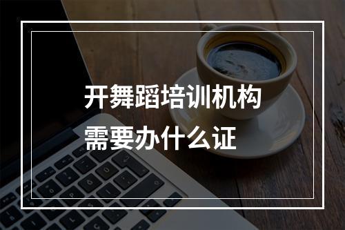 开舞蹈培训机构需要办什么证