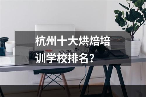 杭州十大烘焙培训学校排名？