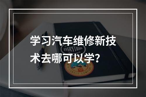 学习汽车维修新技术去哪可以学？