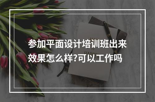 参加平面设计培训班出来效果怎么样?可以工作吗