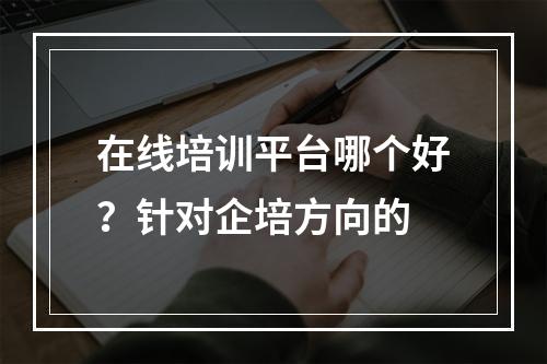 在线培训平台哪个好？针对企培方向的