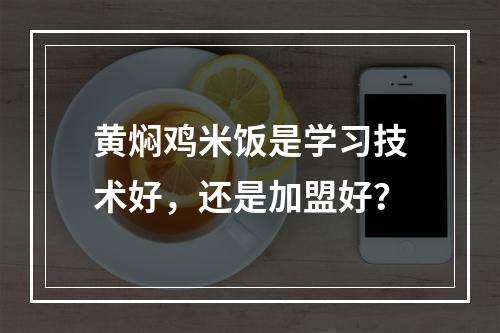 黄焖鸡米饭是学习技术好，还是加盟好？