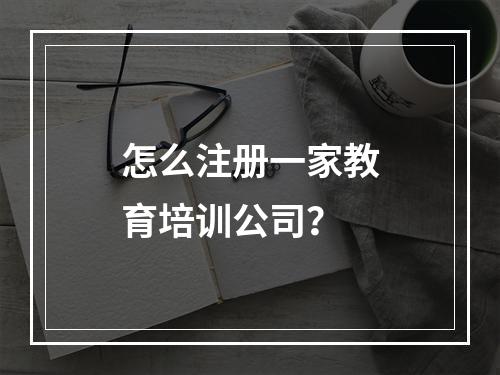 怎么注册一家教育培训公司？