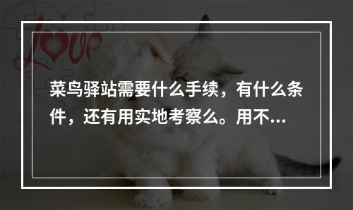 菜鸟驿站需要什么手续，有什么条件，还有用实地考察么。用不用办理经营许可证？