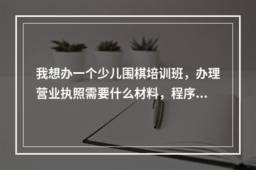 我想办一个少儿围棋培训班，办理营业执照需要什么材料，程序如何，需要到教育局备案吗？