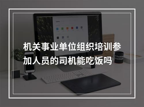 机关事业单位组织培训参加人员的司机能吃饭吗