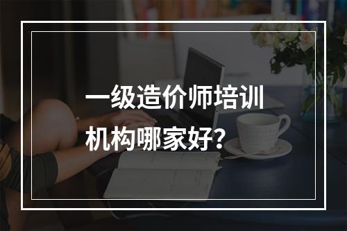 一级造价师培训机构哪家好？