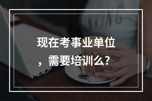 现在考事业单位，需要培训么?