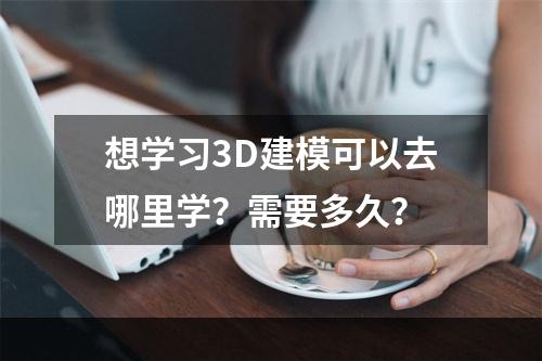 想学习3D建模可以去哪里学？需要多久？