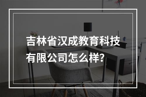 吉林省汉成教育科技有限公司怎么样？