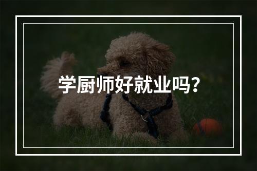 学厨师好就业吗？