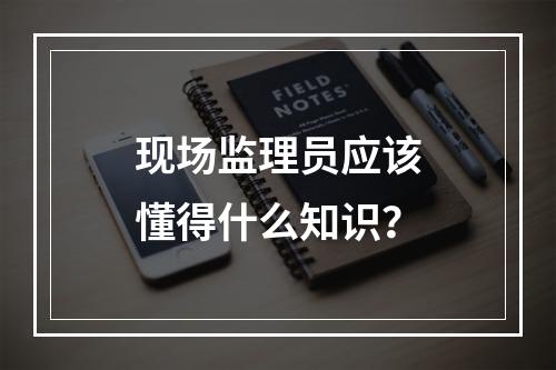 现场监理员应该懂得什么知识？