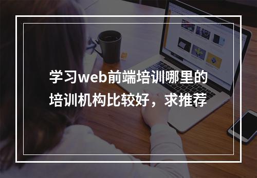 学习web前端培训哪里的培训机构比较好，求推荐