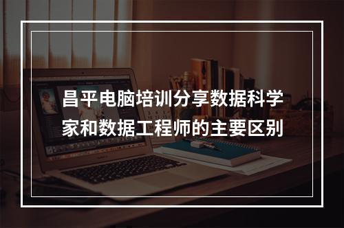 昌平电脑培训分享数据科学家和数据工程师的主要区别