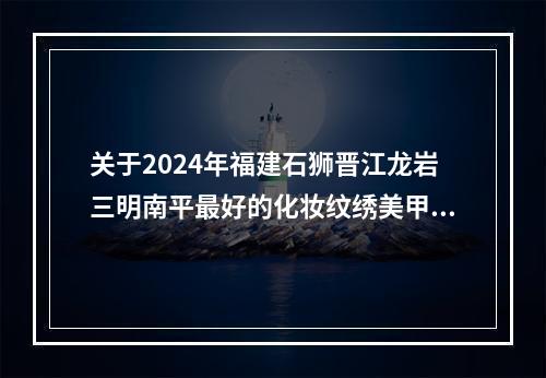 关于2024年福建石狮晋江龙岩三明南平最好的化妆纹绣美甲美容培训学校？