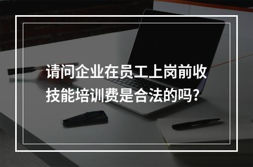 请问企业在员工上岗前收技能培训费是合法的吗?