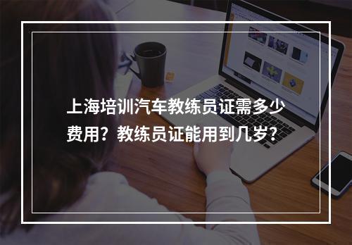 上海培训汽车教练员证需多少费用？教练员证能用到几岁？