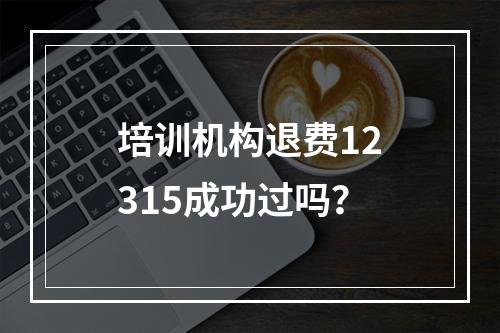 培训机构退费12315成功过吗？