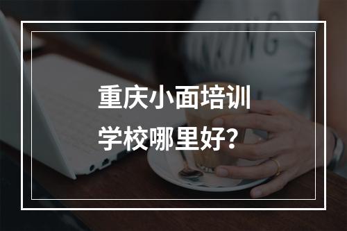 重庆小面培训学校哪里好？