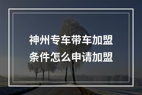 神州专车带车加盟条件怎么申请加盟