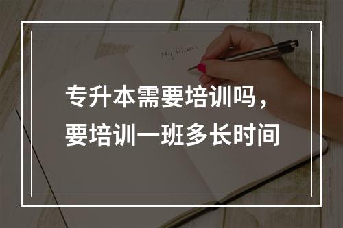 专升本需要培训吗，要培训一班多长时间