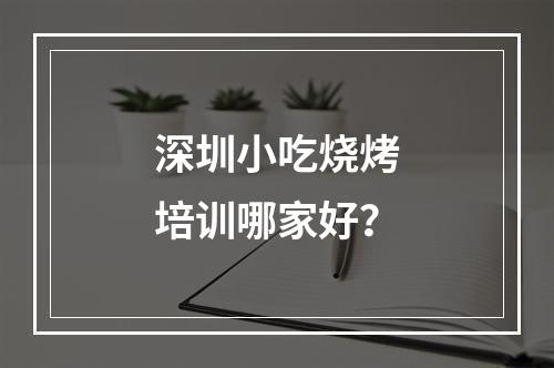 深圳小吃烧烤培训哪家好？