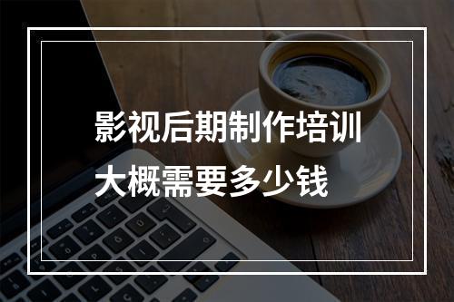 影视后期制作培训大概需要多少钱