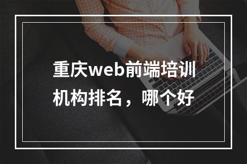 重庆web前端培训机构排名，哪个好